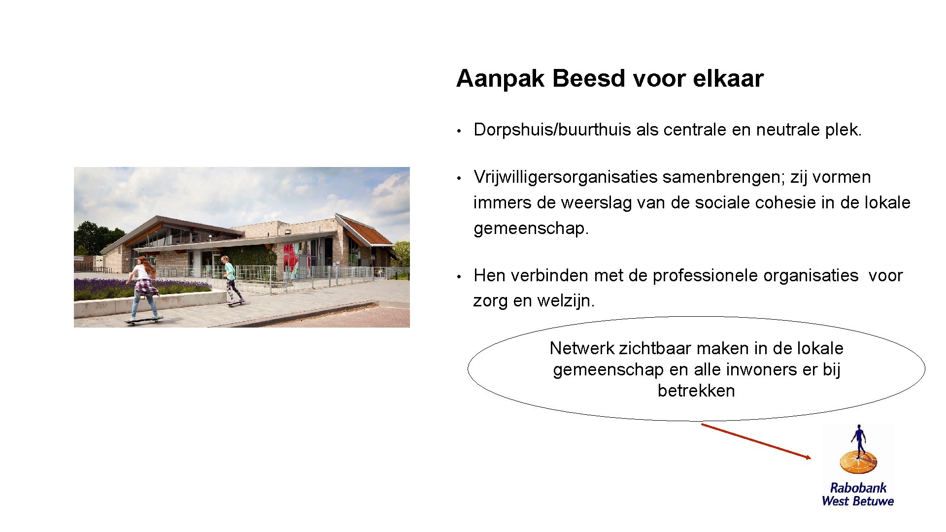 Aanpak Beesd voor elkaar • Dorpshuis/buurthuis als centrale en neutrale plek. • Vrijwilligersorganisaties samenbrengen;