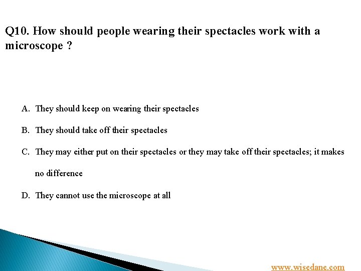 Q 10. How should people wearing their spectacles work with a microscope ? A.