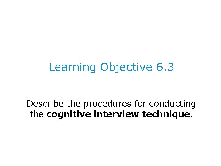 Learning Objective 6. 3 Describe the procedures for conducting the cognitive interview technique. 