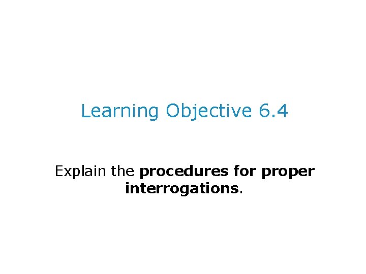 Learning Objective 6. 4 Explain the procedures for proper interrogations. 