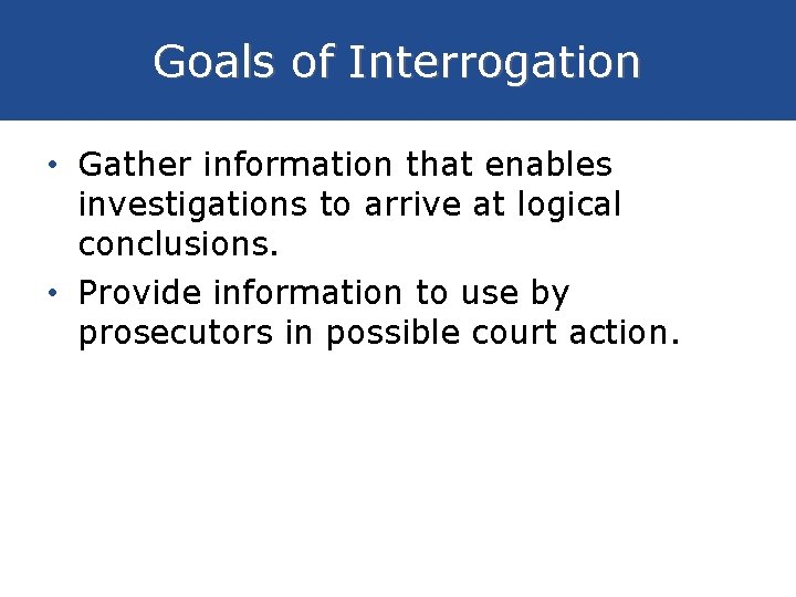 Goals of Interrogation • Gather information that enables investigations to arrive at logical conclusions.