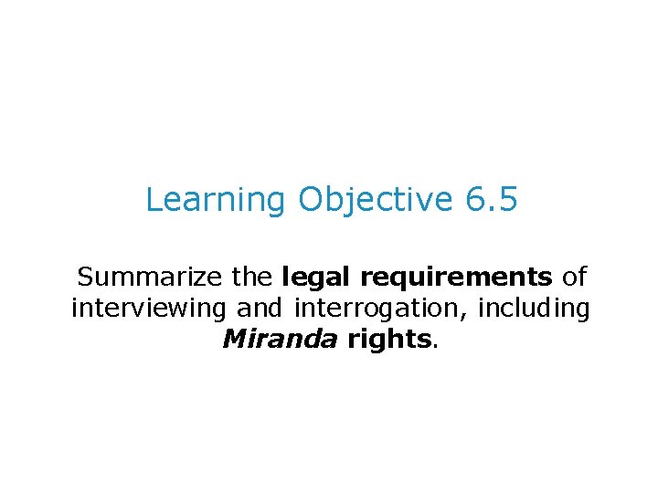 Learning Objective 6. 5 Summarize the legal requirements of interviewing and interrogation, including Miranda