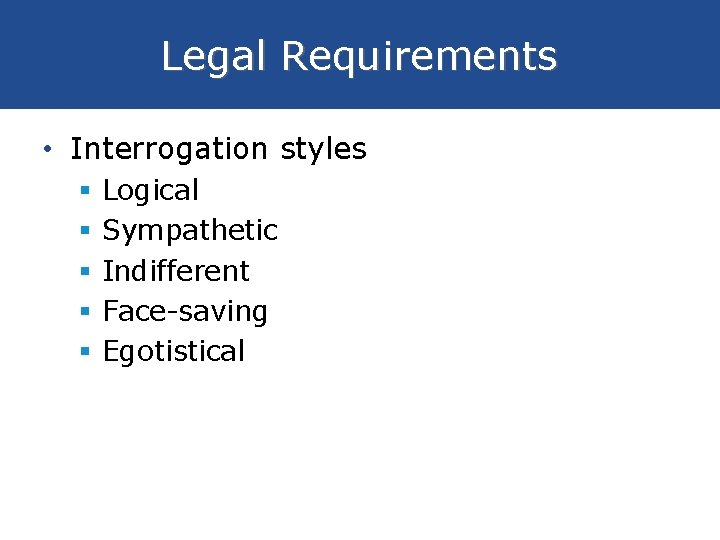 Legal Requirements • Interrogation styles § § § Logical Sympathetic Indifferent Face-saving Egotistical 