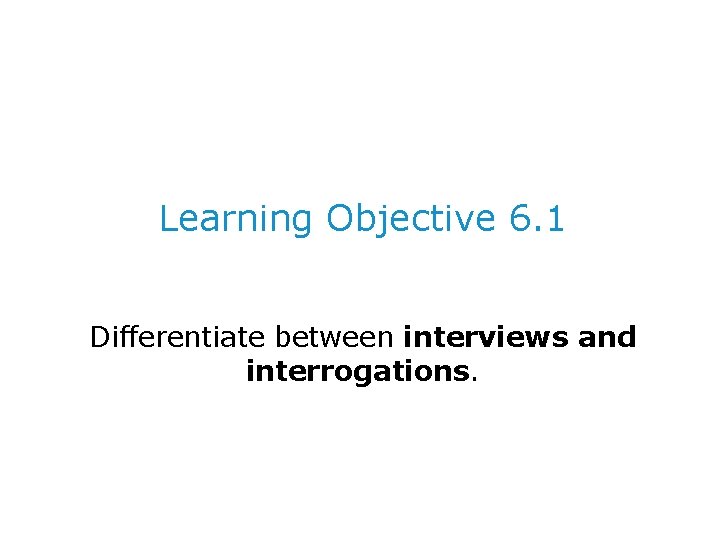 Learning Objective 6. 1 Differentiate between interviews and interrogations. 