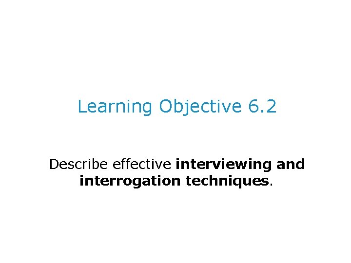 Learning Objective 6. 2 Describe effective interviewing and interrogation techniques. 