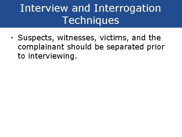 Interview and Interrogation Techniques • Suspects, witnesses, victims, and the complainant should be separated