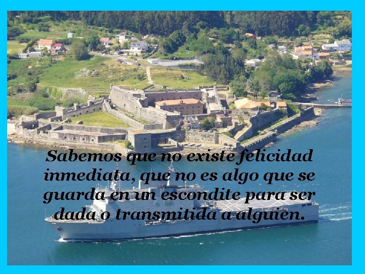 Sabemos que no existe felicidad inmediata, que no es algo que se guarda en