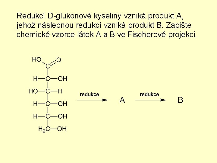 Redukcí D-glukonové kyseliny vzniká produkt A, jehož následnou redukcí vzniká produkt B. Zapište chemické