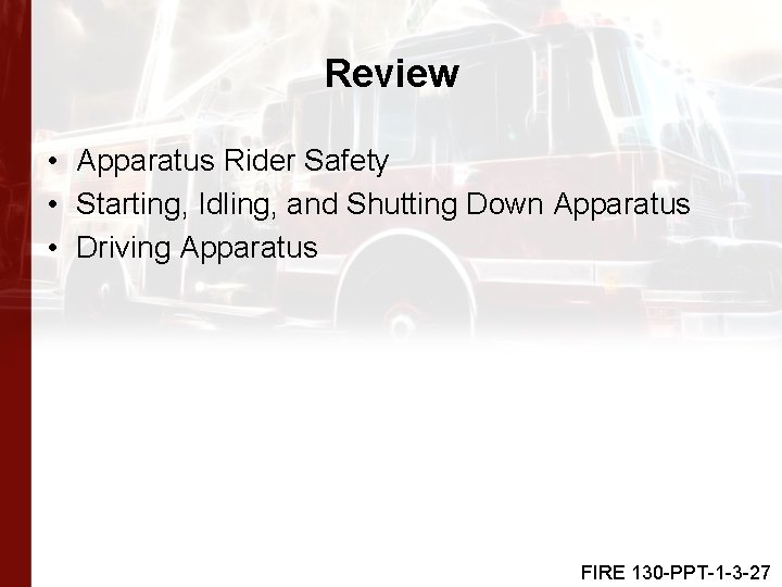 Review • Apparatus Rider Safety • Starting, Idling, and Shutting Down Apparatus • Driving