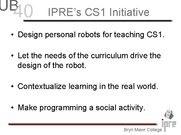 IPRE’s CS 1 Initiative • Design personal robots for teaching CS 1. • Let