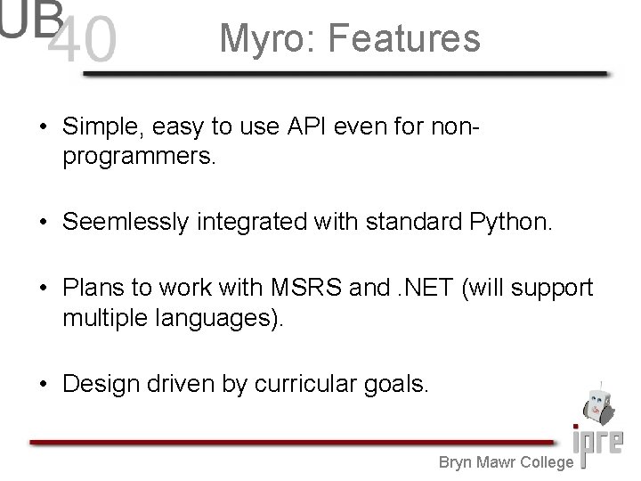 Myro: Features • Simple, easy to use API even for nonprogrammers. • Seemlessly integrated