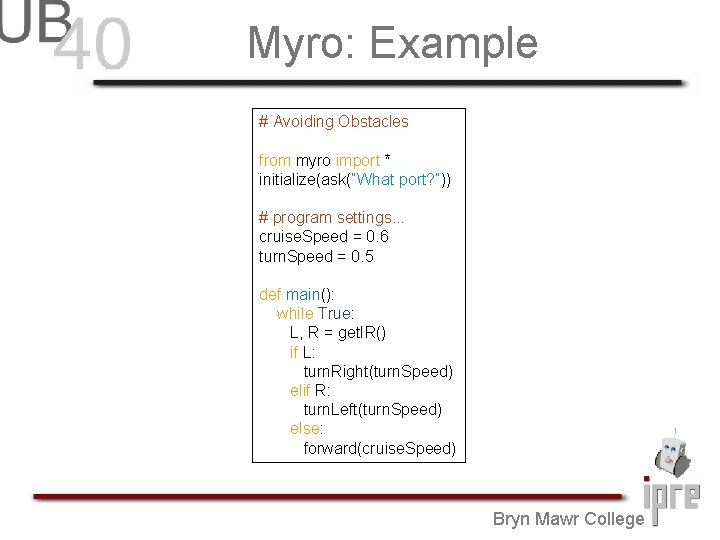 Myro: Example # Avoiding Obstacles from myro import * initialize(ask(“What port? ”)) # program