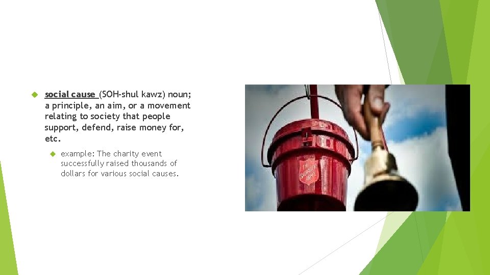  social cause (SOH-shul kawz) noun; a principle, an aim, or a movement relating