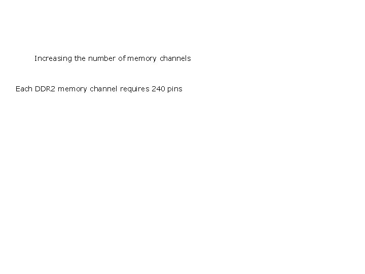 Increasing the number of memory channels Each DDR 2 memory channel requires 240 pins