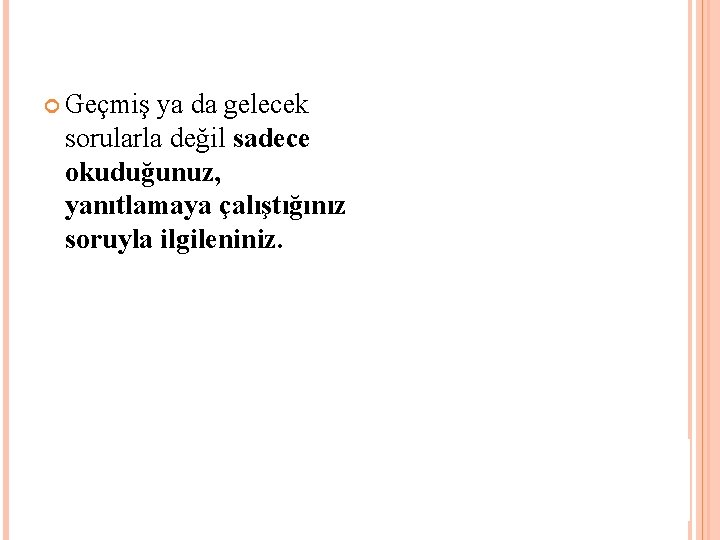  Geçmiş ya da gelecek sorularla değil sadece okuduğunuz, yanıtlamaya çalıştığınız soruyla ilgileniniz. 