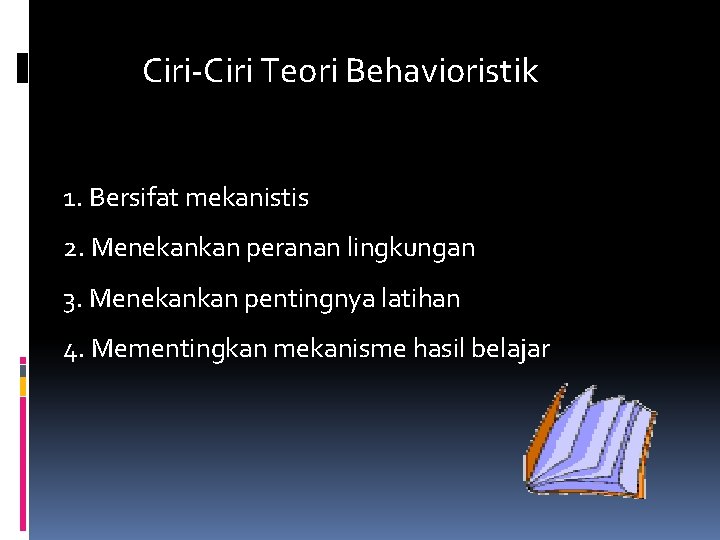 Ciri-Ciri Teori Behavioristik 1. Bersifat mekanistis 2. Menekankan peranan lingkungan 3. Menekankan pentingnya latihan