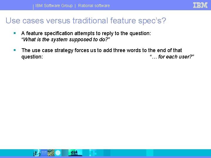 IBM Software Group | Rational software Use cases versus traditional feature spec’s? § A