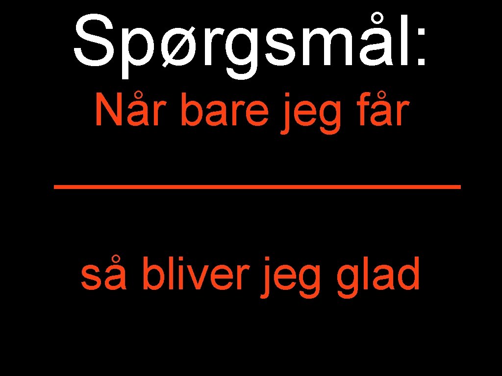 Spørgsmål: Når bare jeg får ________ så bliver jeg glad 