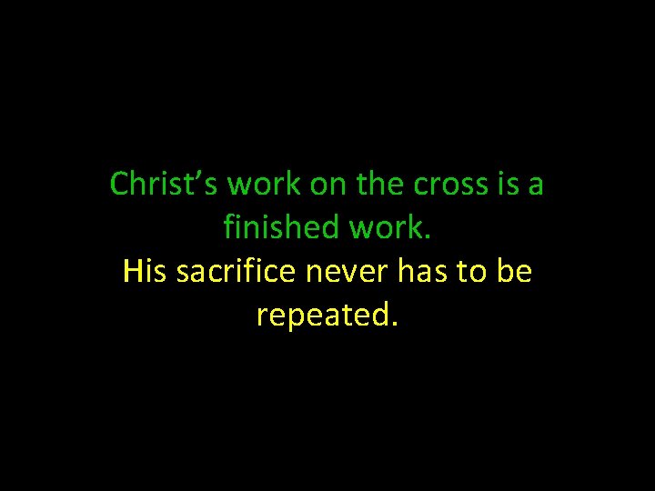 Christ’s work on the cross is a finished work. His sacrifice never has to