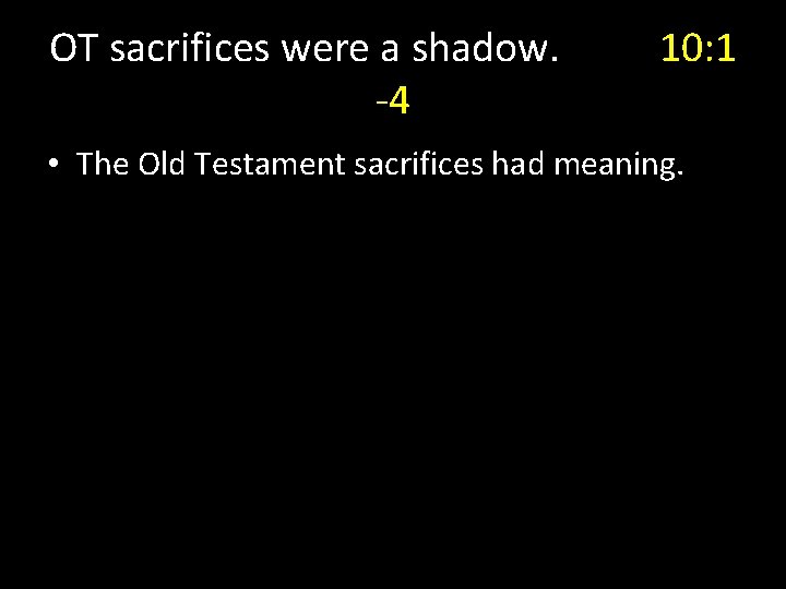 OT sacrifices were a shadow. -4 10: 1 • The Old Testament sacrifices had