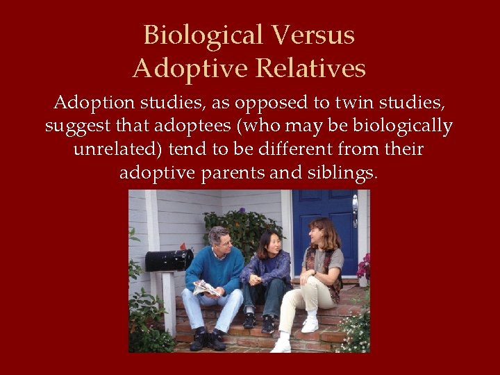 Biological Versus Adoptive Relatives Adoption studies, as opposed to twin studies, suggest that adoptees