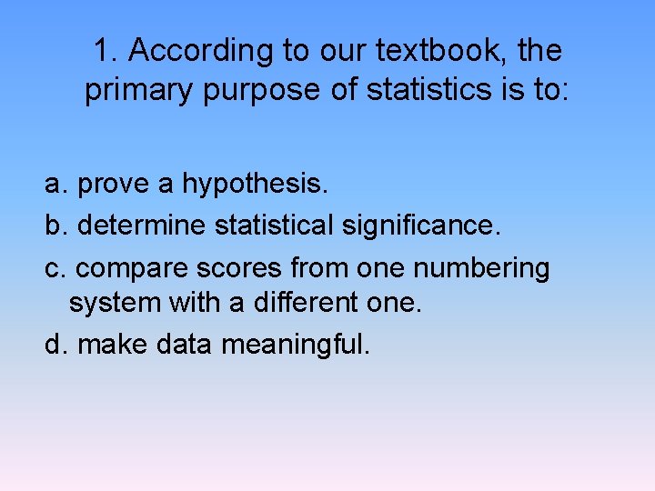 1. According to our textbook, the primary purpose of statistics is to: a. prove