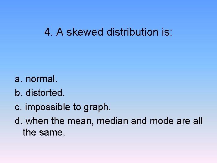 4. A skewed distribution is: a. normal. b. distorted. c. impossible to graph. d.