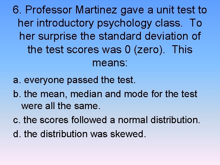 6. Professor Martinez gave a unit test to her introductory psychology class. To her