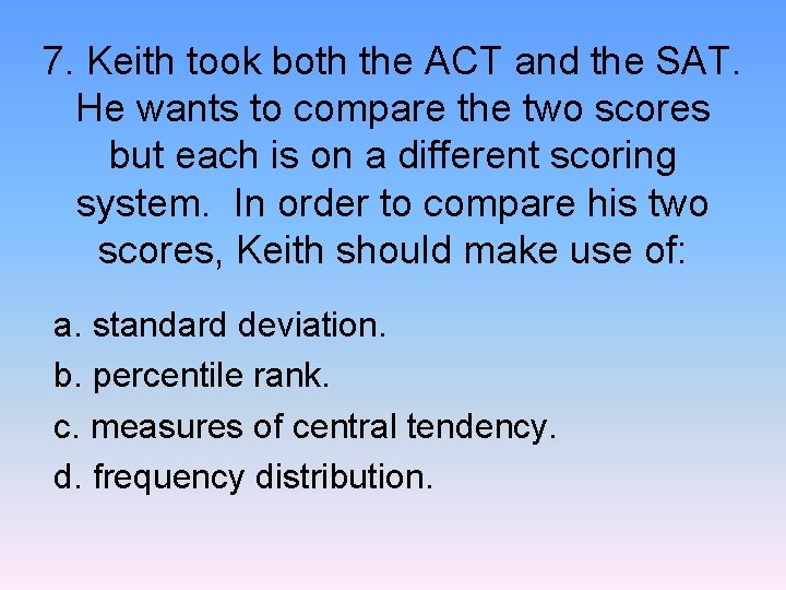 7. Keith took both the ACT and the SAT. He wants to compare the