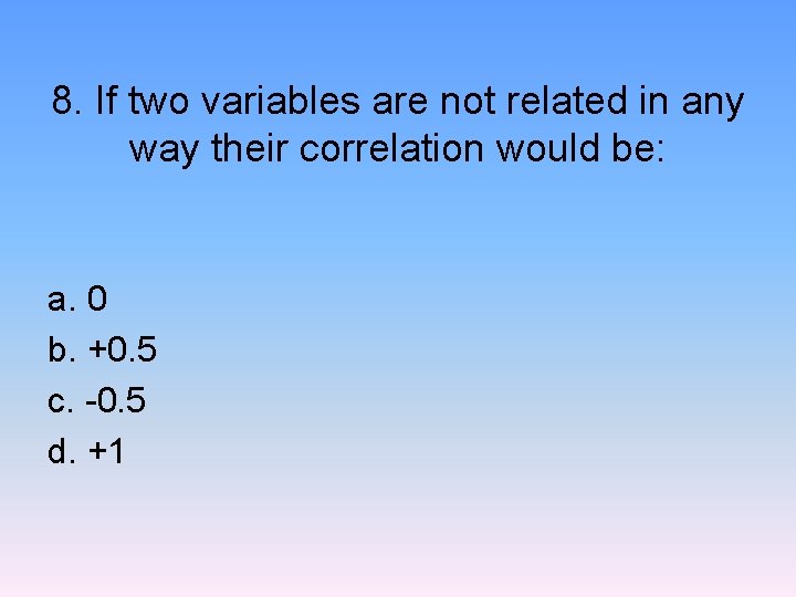 8. If two variables are not related in any way their correlation would be: