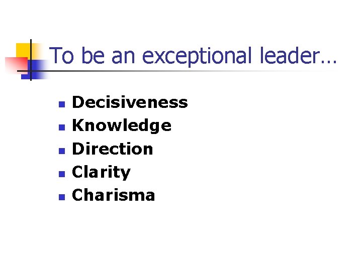 To be an exceptional leader… n n n Decisiveness Knowledge Direction Clarity Charisma 