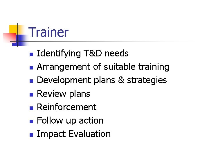 Trainer n n n n Identifying T&D needs Arrangement of suitable training Development plans