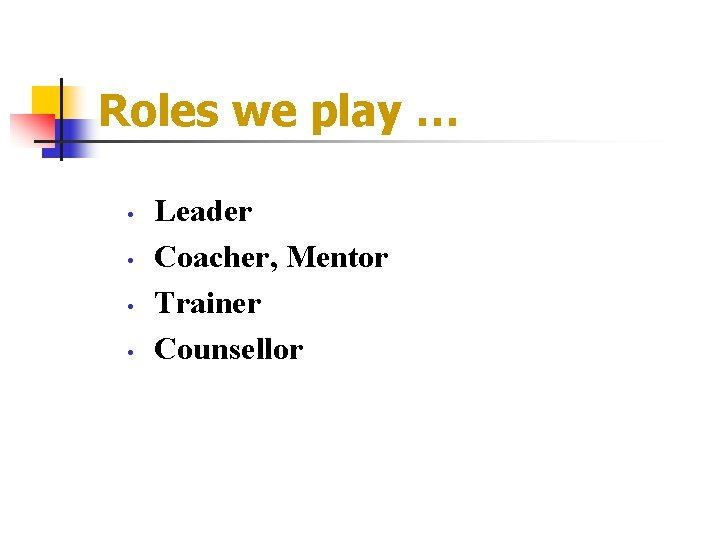 Roles we play … • • Leader Coacher, Mentor Trainer Counsellor 