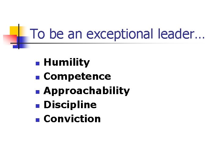 To be an exceptional leader… n n n Humility Competence Approachability Discipline Conviction 