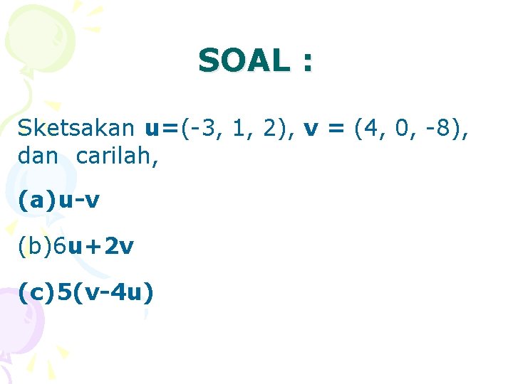 SOAL : Sketsakan u=(-3, 1, 2), v = (4, 0, -8), dan carilah, (a)u-v