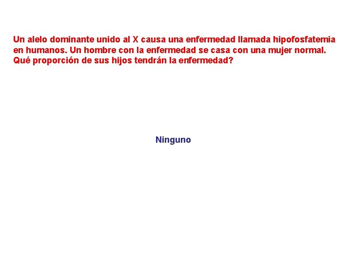 Un alelo dominante unido al X causa una enfermedad llamada hipofosfatemia en humanos. Un