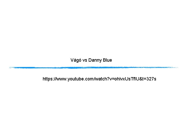 Vágó vs Danny Blue https: //www. youtube. com/watch? v=ohivx. Us. Tf. IU&t=327 s Vágó vs Danny Blue https: //www. youtube. com/watch? v=ohivx. Us. Tf. IU&t=327 s