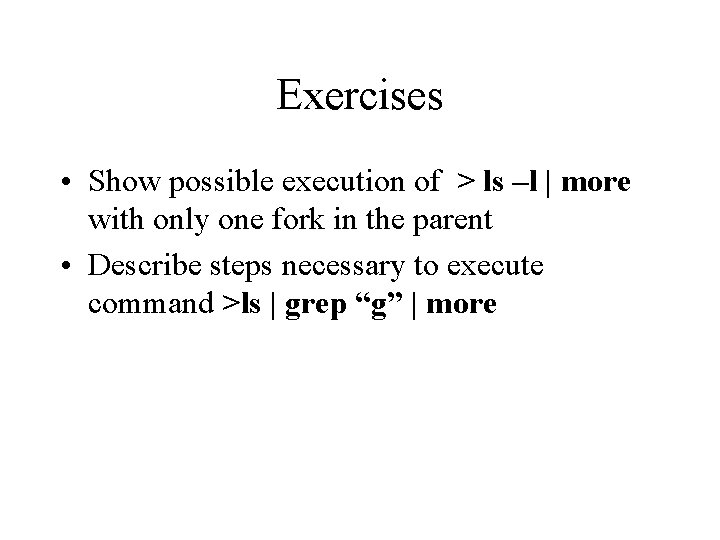 Exercises • Show possible execution of > ls –l | more with only one