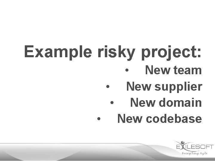 Example risky project: • New team • New supplier • New domain • New
