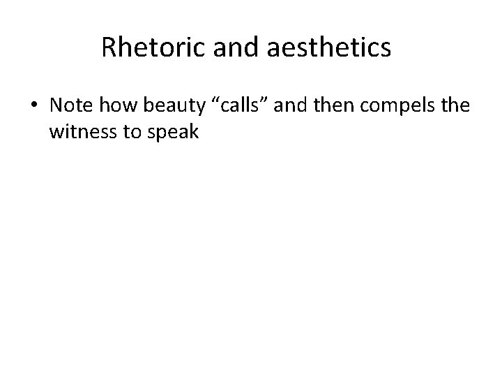 Rhetoric and aesthetics • Note how beauty “calls” and then compels the witness to