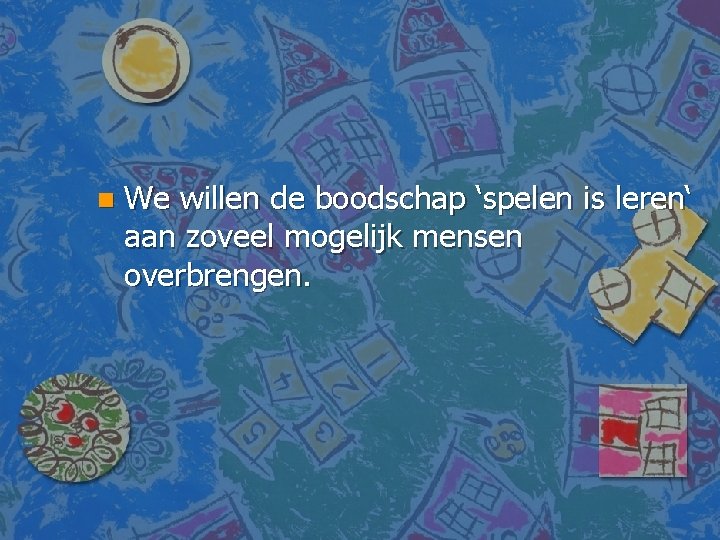 n We willen de boodschap ‘spelen is leren‘ aan zoveel mogelijk mensen overbrengen. 