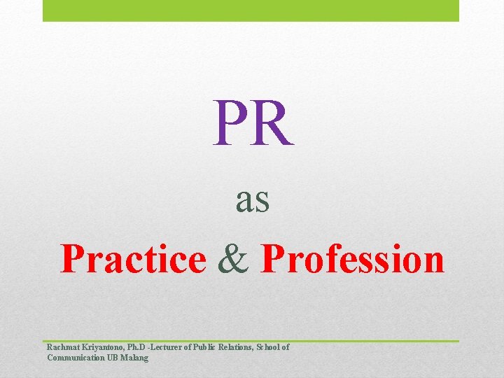 PR as Practice & Profession Rachmat Kriyantono, Ph. D -Lecturer of Public Relations, School