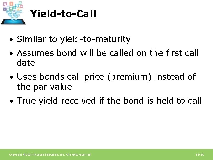 Yield-to-Call • Similar to yield-to-maturity • Assumes bond will be called on the first Yield-to-Call • Similar to yield-to-maturity • Assumes bond will be called on the first