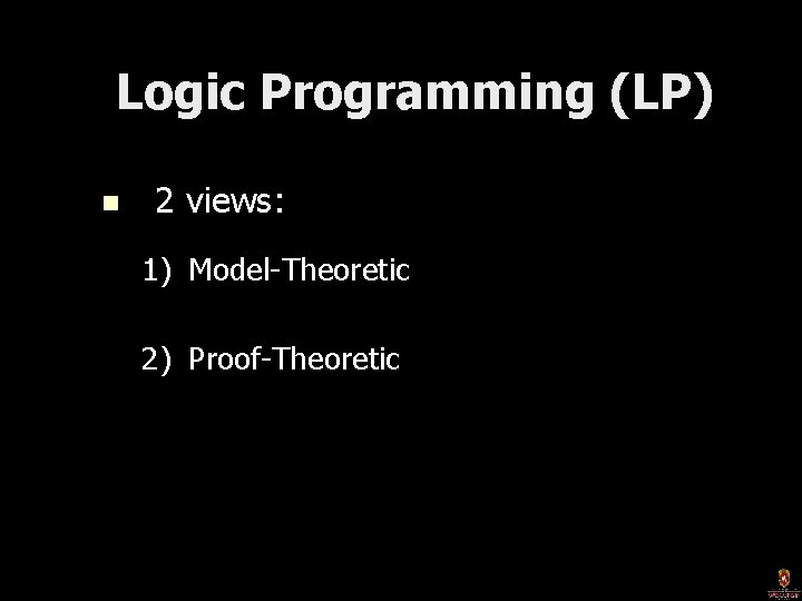 Logic Programming (LP) n 2 views: 1) Model-Theoretic 2) Proof-Theoretic 