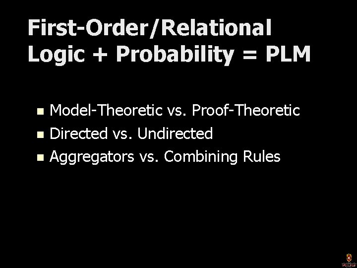 First-Order/Relational Logic + Probability = PLM Model-Theoretic vs. Proof-Theoretic n Directed vs. Undirected n