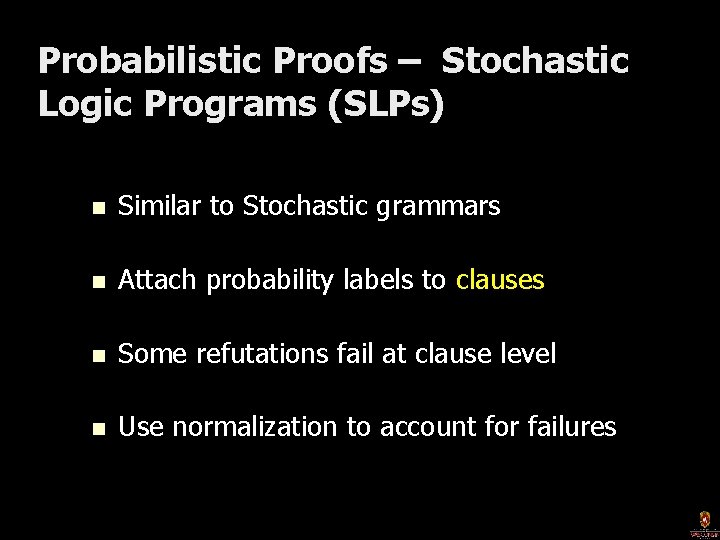 Probabilistic Proofs – Stochastic Logic Programs (SLPs) n Similar to Stochastic grammars n Attach