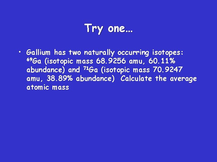 Try one… • Gallium has two naturally occurring isotopes: 69 Ga (isotopic mass 68.