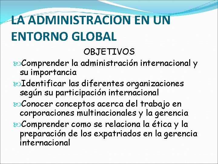LA ADMINISTRACION EN UN ENTORNO GLOBAL OBJETIVOS Comprender la administración internacional y su importancia