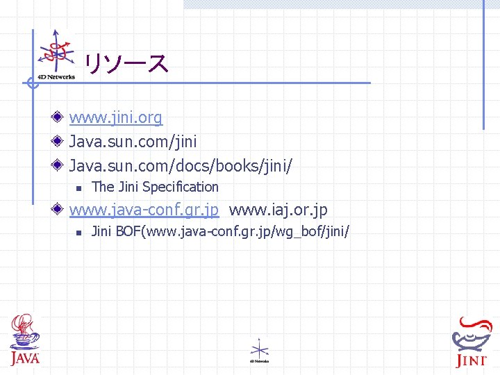 リソース www. jini. org Java. sun. com/jini Java. sun. com/docs/books/jini/ n The Jini Specification