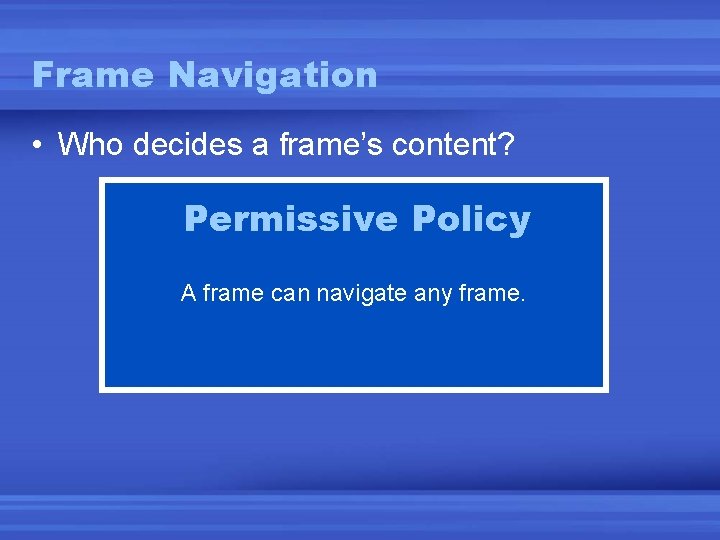 Frame Navigation • Who decides a frame’s content? Permissive Policy A frame can navigate